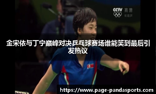 金宋依与丁宁巅峰对决乒乓球赛场谁能笑到最后引发热议